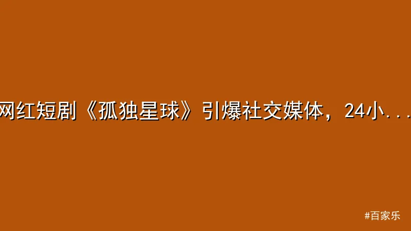 百家乐 - 网红短剧《孤独星球》引爆社交媒体，24小时播放量突破5000 配图1