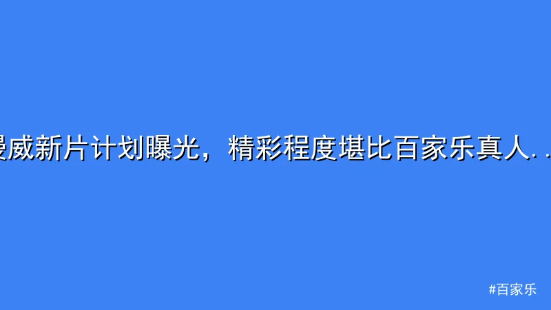 漫威新片计划曝光，精彩程度堪比百家乐真人赛事